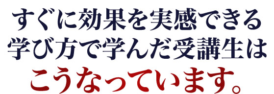 すぐに効果を実感できる学び方で学んだ受講生は、こうなっています。