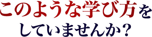 このような学び方をしていませんか？