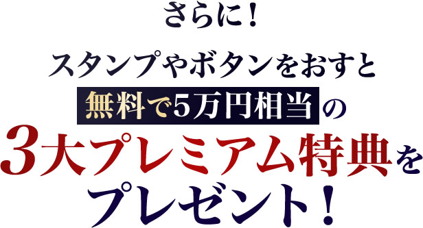 さらに！スタンプやボタンをおすと無料で　5万円相当の　３大プレミアム特典　をプレゼント！